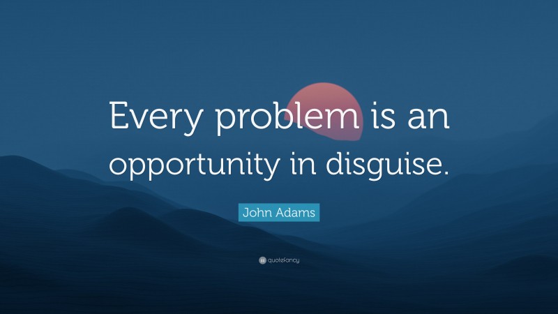 John Adams Quote: “Every problem is an opportunity in disguise.”