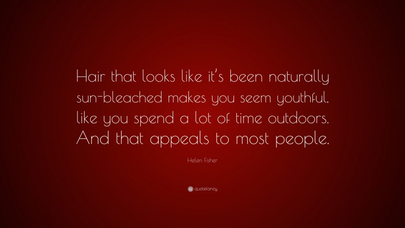 Helen Fisher Quote: “Hair that looks like it’s been naturally sun-bleached makes you seem youthful, like you spend a lot of time outdoors. And that appeals to most people.”