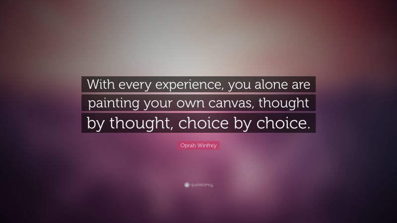 Oprah Winfrey Quote: “With every experience, you alone are painting your own canvas, thought by thought, choice by choice. ”