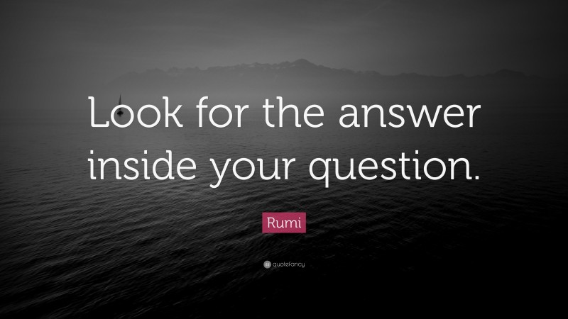 Rumi Quote: “Look for the answer inside your question.”