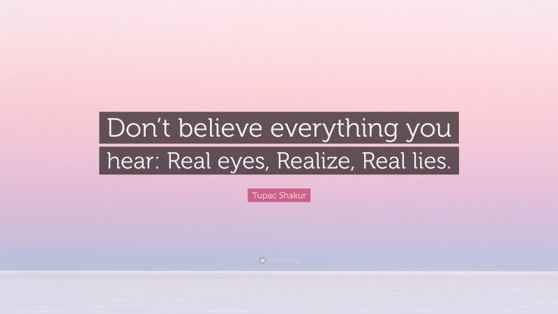 Tupac Shakur Quote: “Don’t believe everything you hear: Real eyes, Realize, Real lies.”