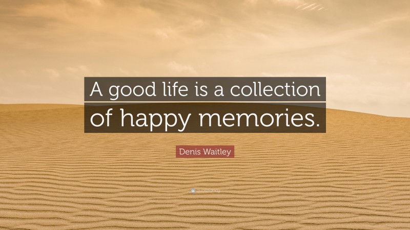 Denis Waitley Quote: “A good life is a collection of happy memories.”