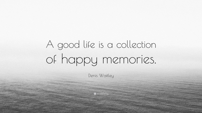 Denis Waitley Quote: “A good life is a collection of happy memories.”