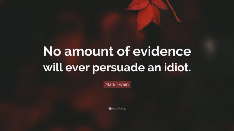 Mark Twain Quote: “No amount of evidence will ever persuade an idiot.”