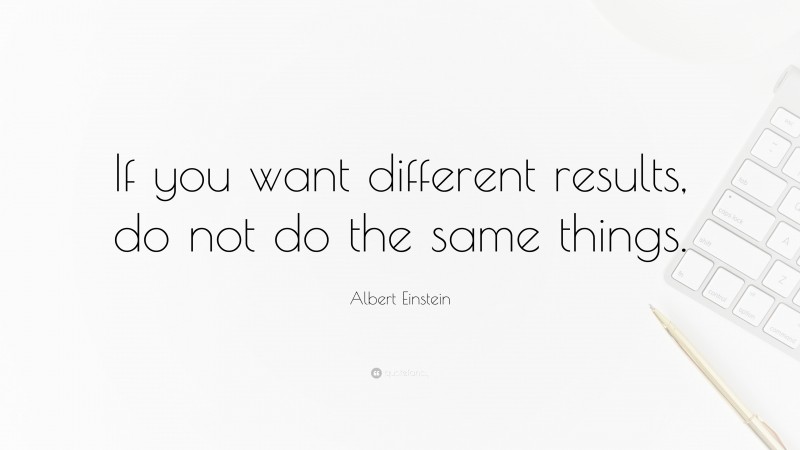 Albert Einstein Quote: “If you want different results, do not do the same things.”