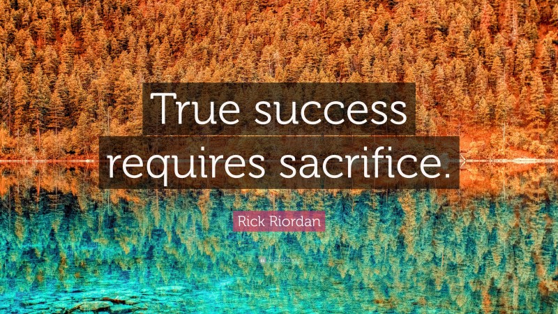 Rick Riordan Quote: “True success requires sacrifice.”