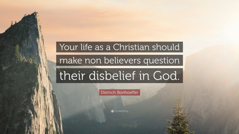 Dietrich Bonhoeffer Quote: “Your life as a Christian should make non believers question their disbelief in God.”