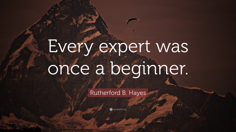 Rutherford B. Hayes Quote: “Every expert was once a beginner.”