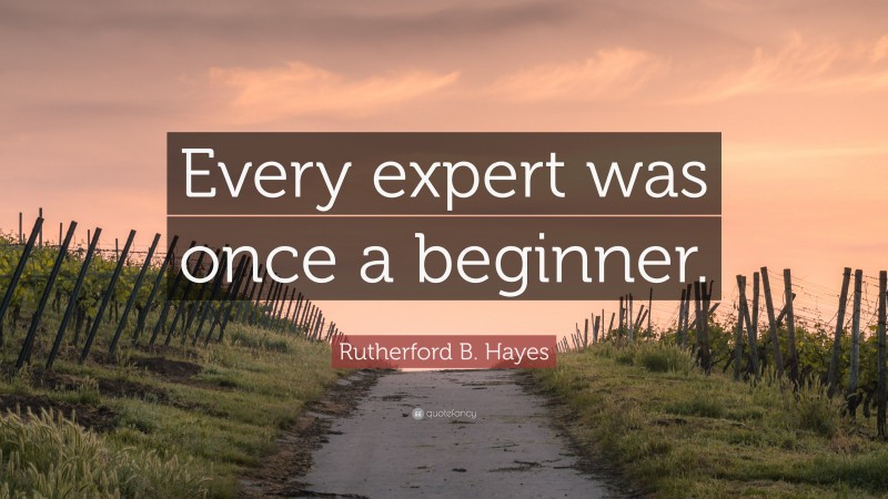 Rutherford B. Hayes Quote: “Every expert was once a beginner.”