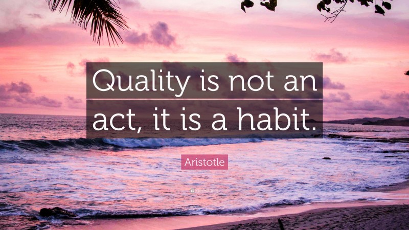 Aristotle Quote: “Quality is not an act, it is a habit.”