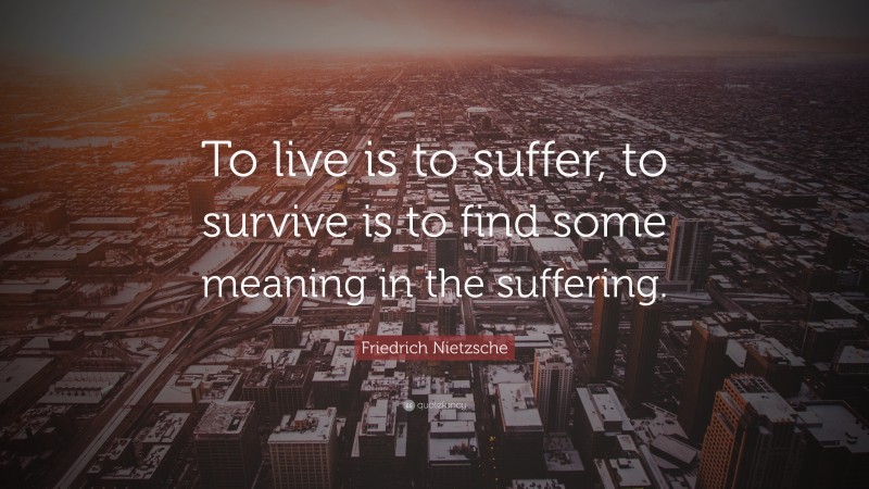 Friedrich Nietzsche Quote: “To live is to suffer, to survive is to find some meaning in the suffering.”