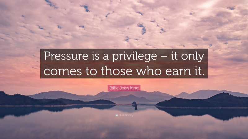 Billie Jean King Quote: “Pressure is a privilege – it only comes to those who earn it.”