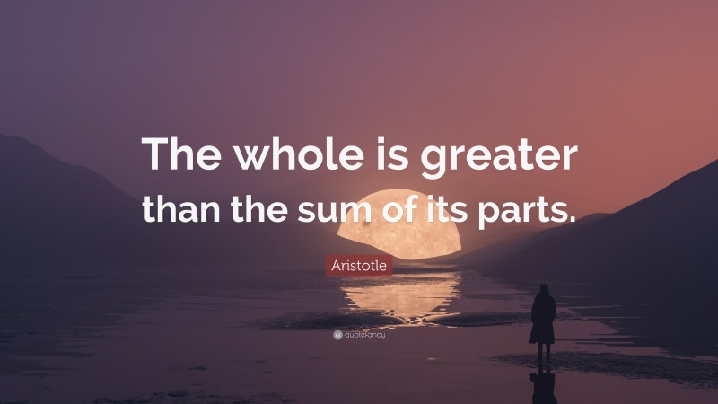 Aristotle Quote: “The whole is greater than the sum of its parts.”