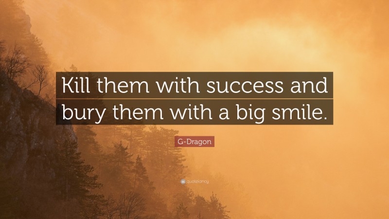 G-Dragon Quote: “Kill them with success and bury them with a big smile.”