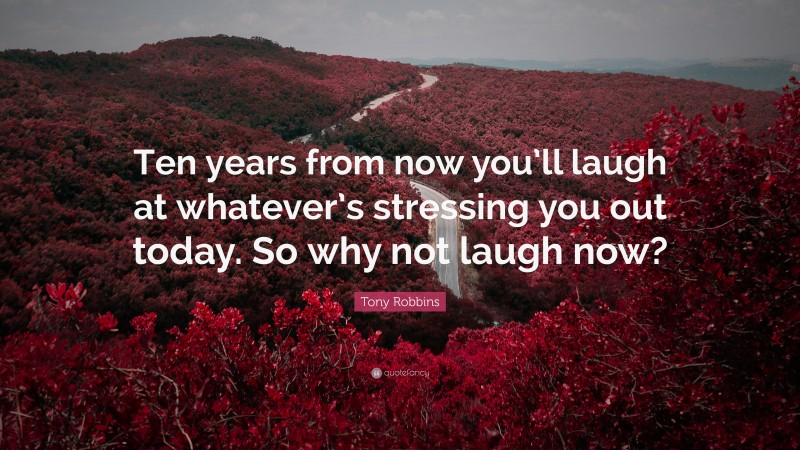 Tony Robbins Quote: “Ten years from now you’ll laugh at whatever’s stressing you out today. So why not laugh now?”