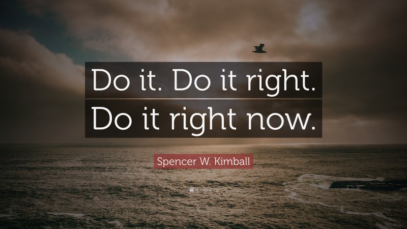 Spencer W. Kimball Quote: “Do it. Do it right. Do it right now.”