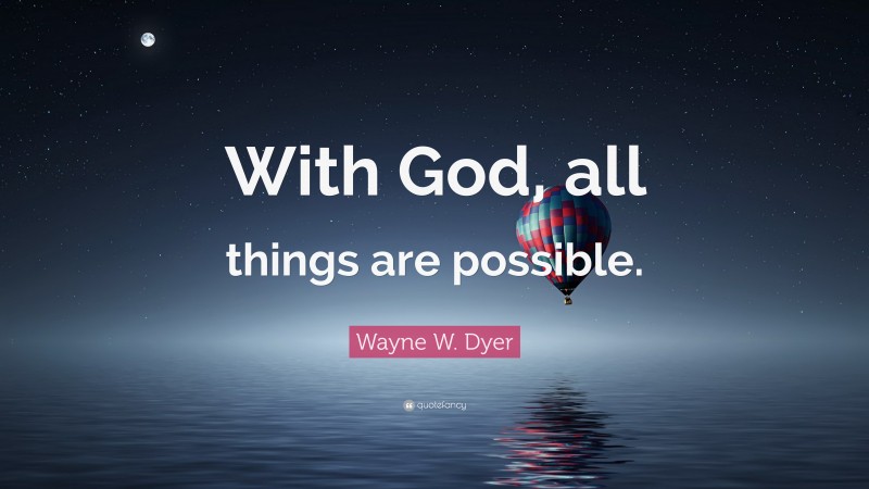 Wayne W. Dyer Quote: “With God, all things are possible.”