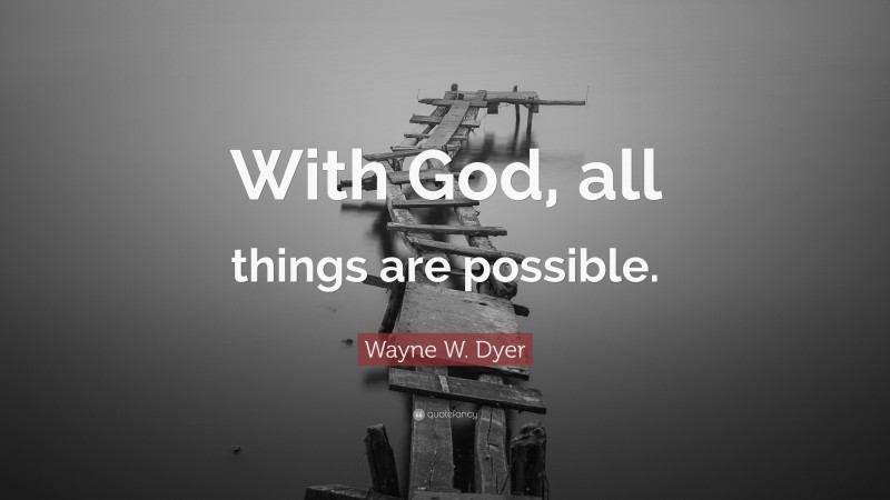 Wayne W. Dyer Quote: “With God, all things are possible.”