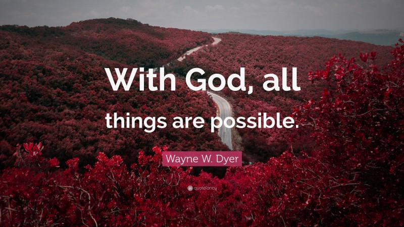Wayne W. Dyer Quote: “With God, all things are possible.”