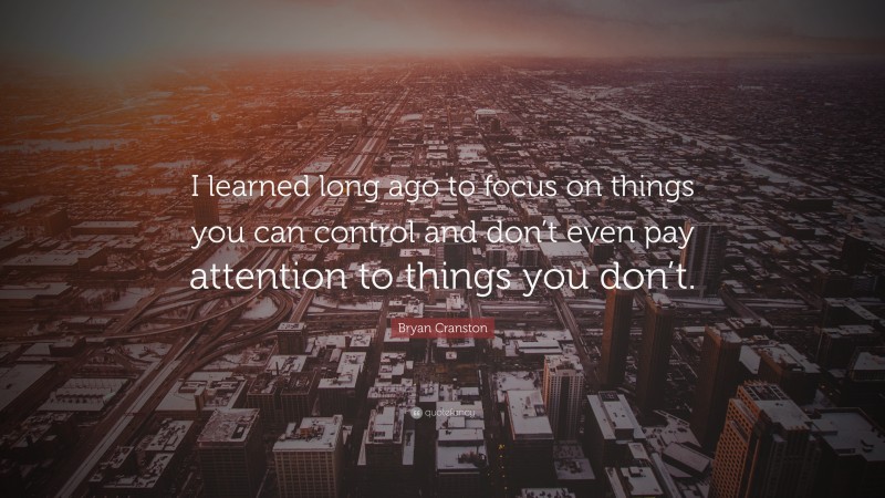 Bryan Cranston Quote: “I learned long ago to focus on things you can control and don’t even pay attention to things you don’t.”
