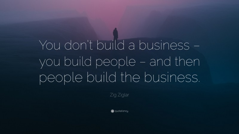 Zig Ziglar Quote: “You don’t build a business – you build people – and then people build the business.”