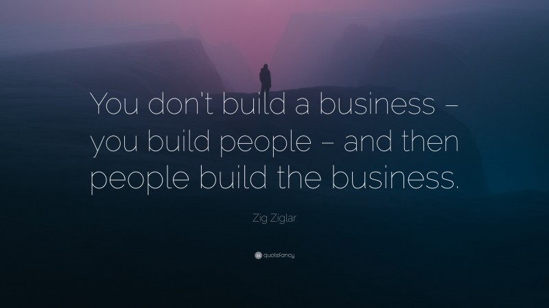 Zig Ziglar Quote: “You don’t build a business – you build people – and ...