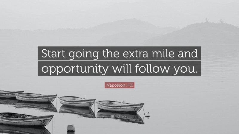 Napoleon Hill Quote: “Start going the extra mile and opportunity will follow you.”