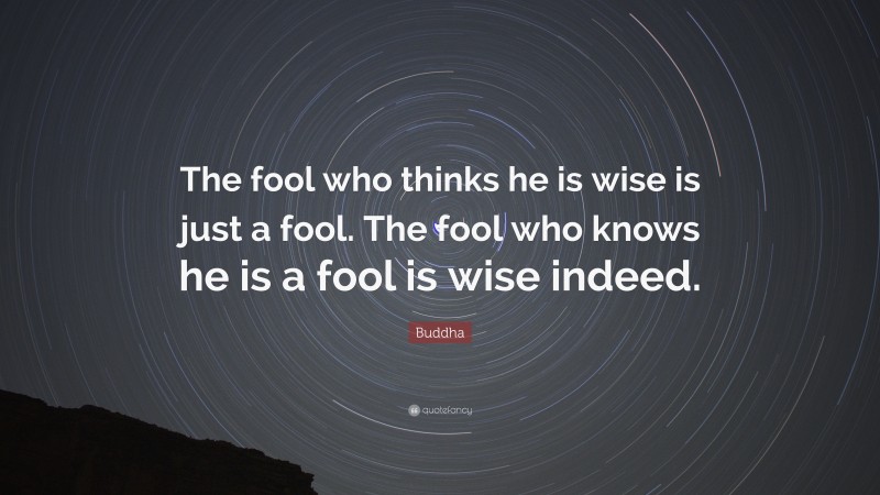 Buddha Quote: “The fool who thinks he is wise is just a fool. The fool who knows he is a fool is wise indeed.”