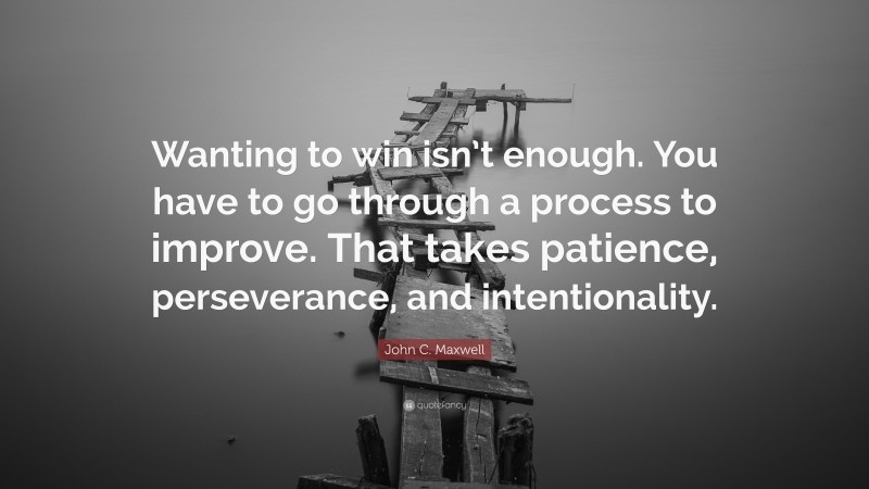 John C. Maxwell Quote: “Wanting to win isn’t enough. You have to go through a process to improve. That takes patience, perseverance, and intentionality.”