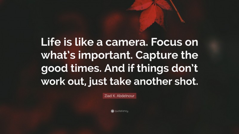 Ziad K. Abdelnour Quote: “Life is like a camera. Focus on what’s important. Capture the good times. And if things don’t work out, just take another shot.”