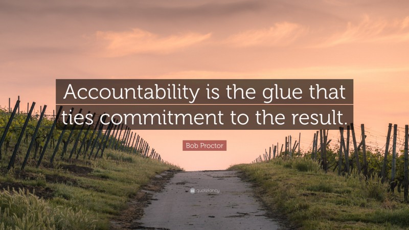 Bob Proctor Quote: “Accountability is the glue that ties commitment to the result.”