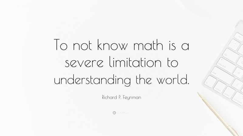 Richard P. Feynman Quote: “To not know math is a severe limitation to understanding the world.”