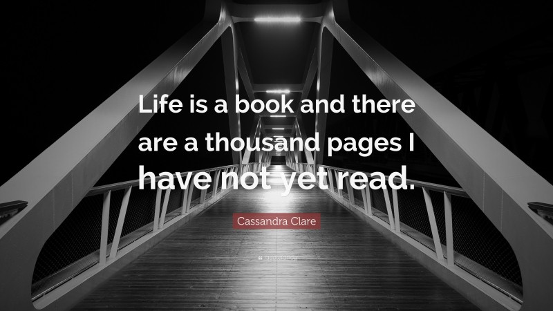 Cassandra Clare Quote: “Life is a book and there are a thousand pages I have not yet read.”
