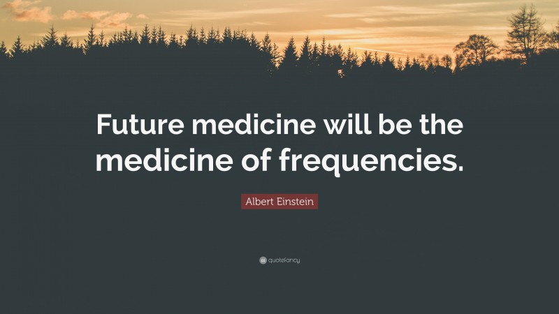 Albert Einstein Quote: “Future medicine will be the medicine of frequencies.”