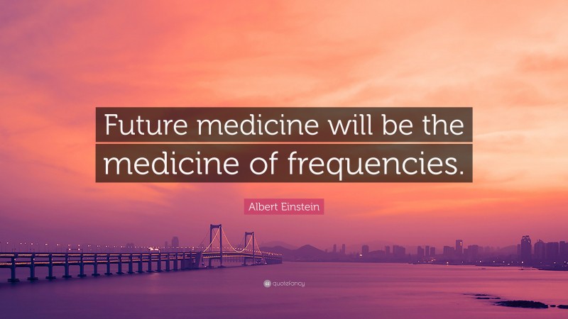 Albert Einstein Quote: “Future medicine will be the medicine of frequencies.”