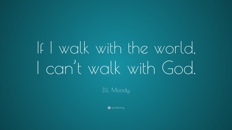 D.L. Moody Quote: “If I walk with the world, I can’t walk with God.”