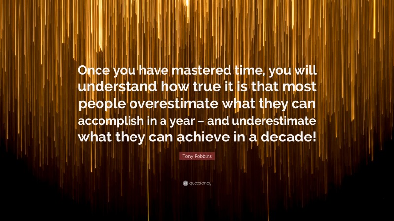 Tony Robbins Quote: “Once you have mastered time, you will understand how true it is that most people overestimate what they can accomplish in a year – and underestimate what they can achieve in a decade!”