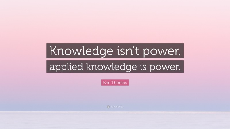 Eric Thomas Quote: “Knowledge isn’t power, applied knowledge is power.”
