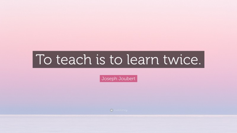 Joseph Joubert Quote: “To teach is to learn twice.”
