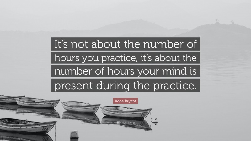 Kobe Bryant Quote: “It’s not about the number of hours you practice, it’s about the number of hours your mind is present during the practice.”