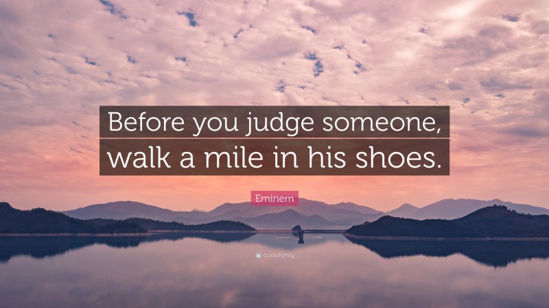 Eminem Quote: “Before you judge someone, walk a mile in his shoes.”