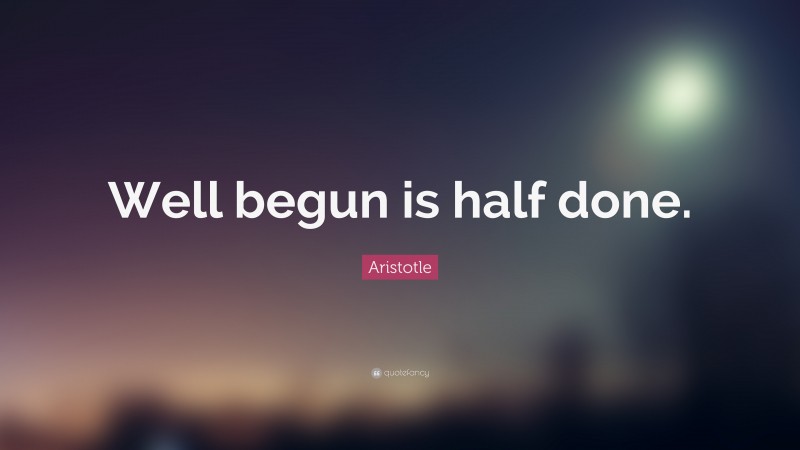 Aristotle Quote: “Well begun is half done.”