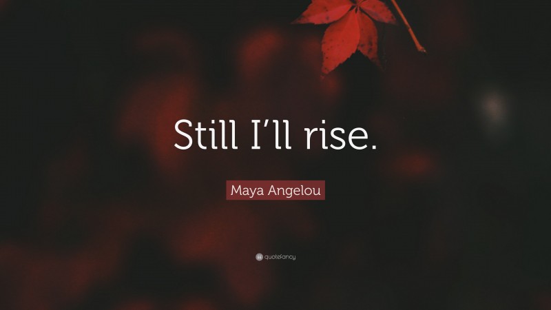 Maya Angelou Quote: “Still I’ll rise.”