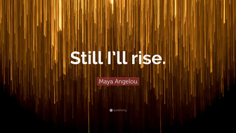 Maya Angelou Quote: “Still I’ll rise.”