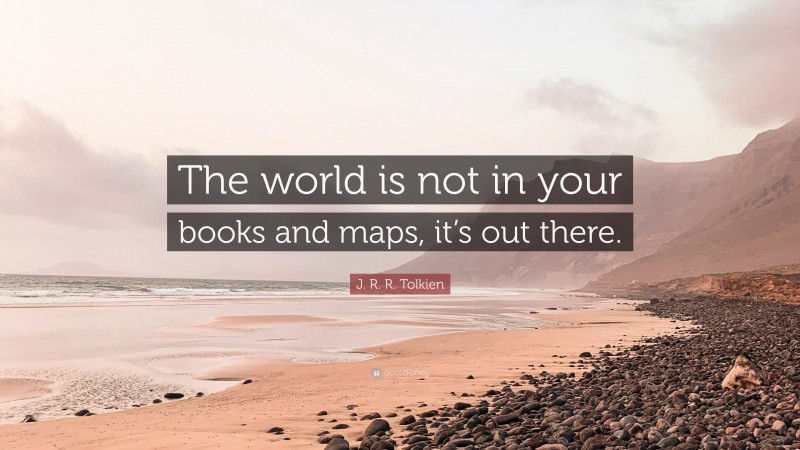 J. R. R. Tolkien Quote: “The world is not in your books and maps, it’s out there.”