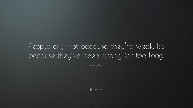 Johnny Depp Quote: “People cry, not because they’re weak. It’s because they’ve been strong for too long.”