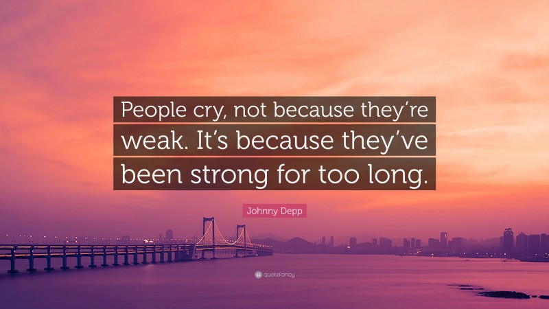 Johnny Depp Quote: “People cry, not because they’re weak. It’s because they’ve been strong for too long.”