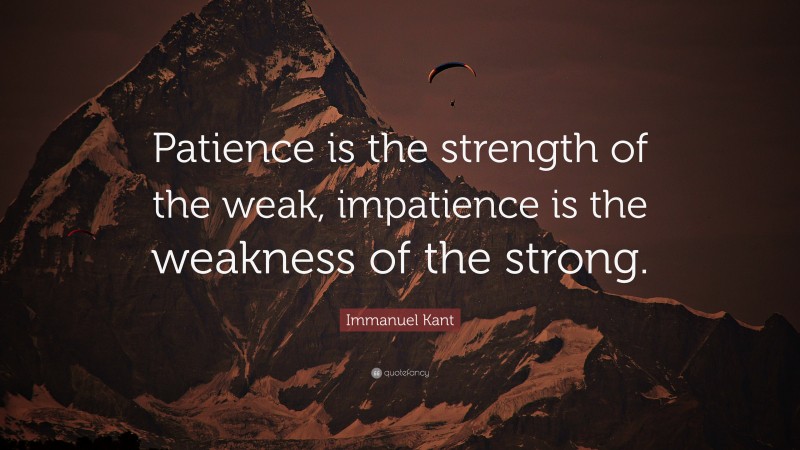 Immanuel Kant Quote: “Patience is the strength of the weak, impatience is the weakness of the strong.”