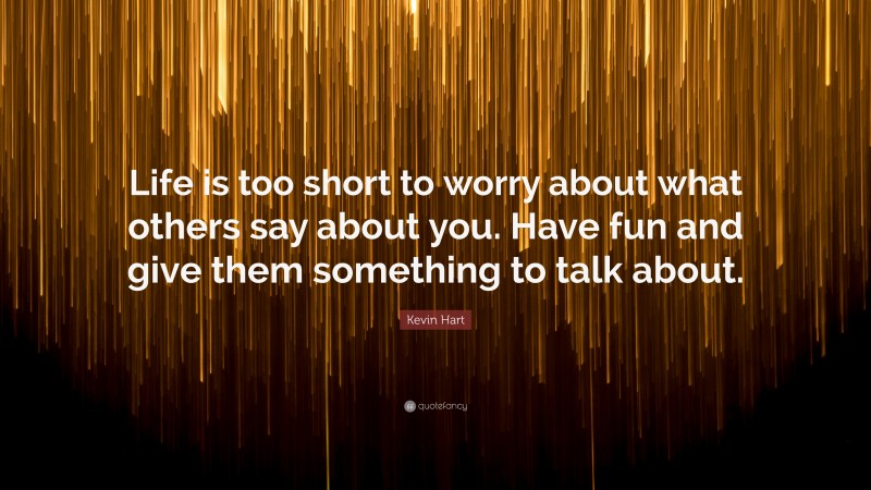 Kevin Hart Quote: “Life is too short to worry about what others say about you. Have fun and give them something to talk about.”