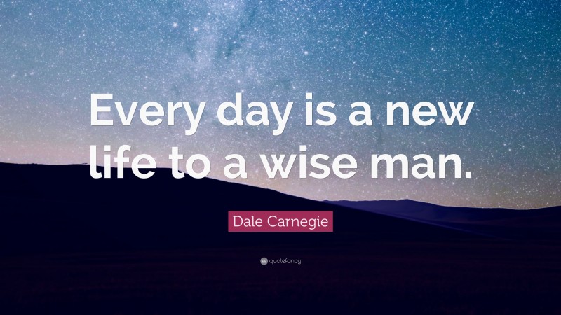 Dale Carnegie Quote: “Every day is a new life to a wise man.”